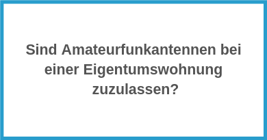 Sind Amateurfunkantennen bei einer Eigentumswohnung zuzulassen?