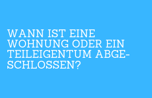 Wann ist eine Wohnung oder ein Teileigentum abge­schlossen?