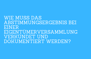 Wie muss das Abstimmungsergebnis bei einer Eigentümerversammlung verkündet und dokumentiert wer­den?