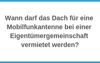 Wann darf das Dach für eine Mobilfunkantenne bei einer Eigentümergemeinschaft vermietet werden?