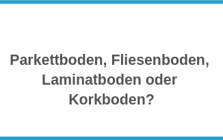 Bodenbelag Parkettboden, Fliesenboden, Laminatboden oder Korkboden?