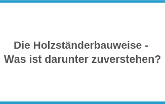 Die Holzständerbauweise - Was ist darunter zuverstehen?