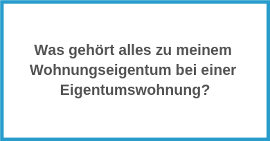 Was gehört alles zu meinem Wohnungseigentum bei einer Eigentumswohnung?