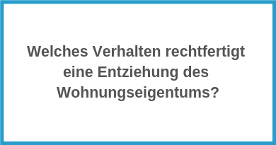 Welches Verhalten rechtfertigt eine Entziehung des Wohnungseigentums?