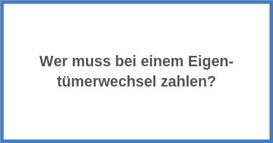 Wer muss bei einem Eigen­tümerwechsel zahlen?