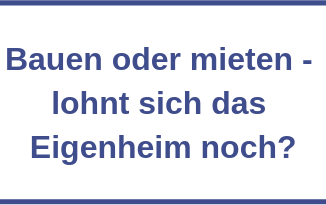 Bauen oder mieten - lohnt sich das Eigenheim noch?