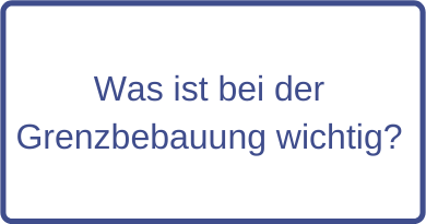 Was ist bei der Grenzbebauung wichtig?